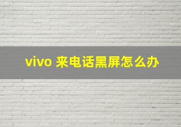 vivo 来电话黑屏怎么办